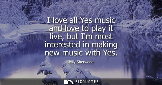Small: I love all Yes music and love to play it live, but Im most interested in making new music with Yes