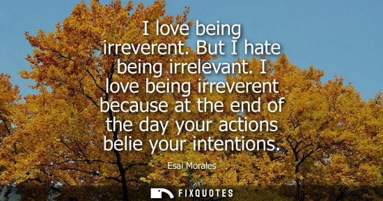 Small: I love being irreverent. But I hate being irrelevant. I love being irreverent because at the end of the
