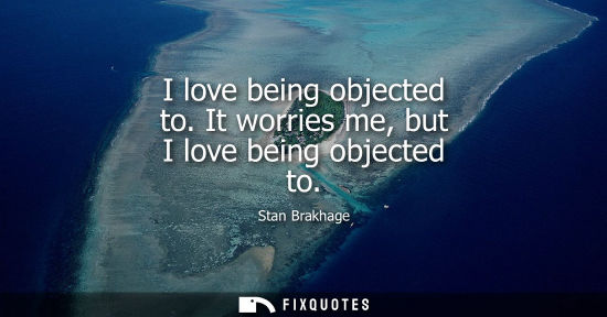 Small: I love being objected to. It worries me, but I love being objected to