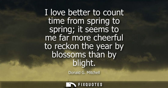 Small: I love better to count time from spring to spring it seems to me far more cheerful to reckon the year by bloss