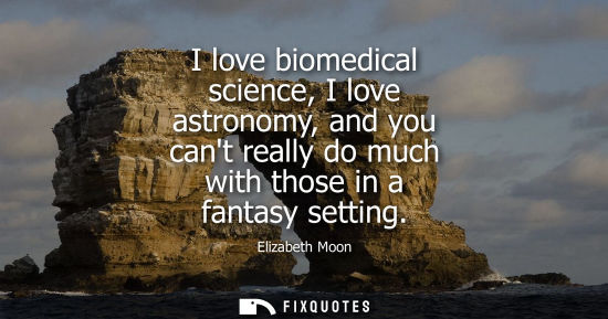 Small: I love biomedical science, I love astronomy, and you cant really do much with those in a fantasy settin