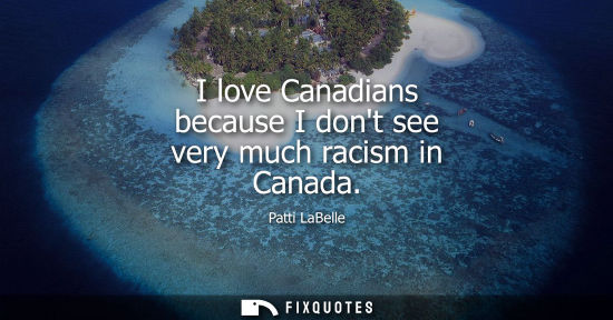 Small: I love Canadians because I dont see very much racism in Canada