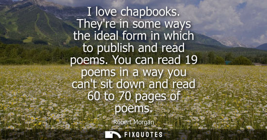 Small: I love chapbooks. Theyre in some ways the ideal form in which to publish and read poems. You can read 1