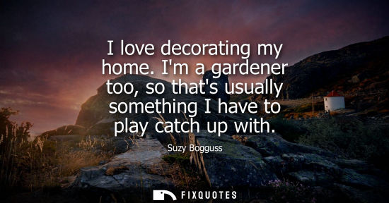 Small: I love decorating my home. Im a gardener too, so thats usually something I have to play catch up with
