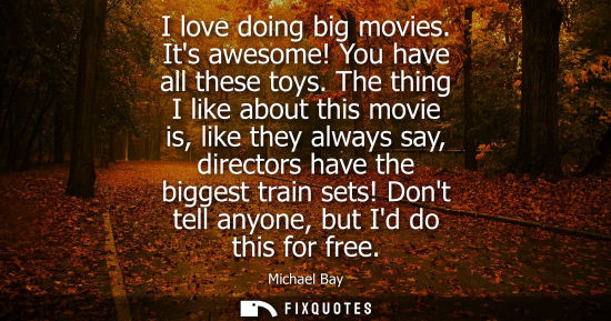 Small: I love doing big movies. Its awesome! You have all these toys. The thing I like about this movie is, li