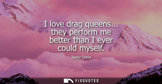 Small: I love drag queens... they perform me better than I ever could myself