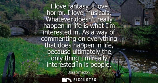 Small: I love fantasy. I love horror. I love musicals. Whatever doesnt really happen in life is what Im intere