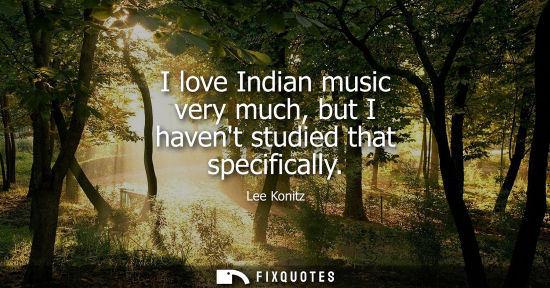 Small: I love Indian music very much, but I havent studied that specifically