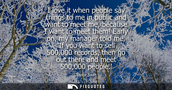 Small: I love it when people say things to me in public and want to meet me, because I want to meet them!