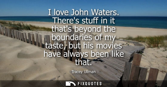 Small: I love John Waters. Theres stuff in it thats beyond the boundaries of my taste, but his movies have alw