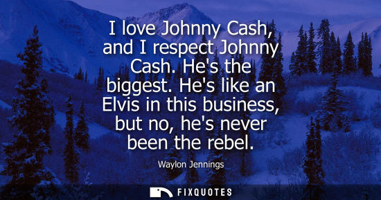 Small: I love Johnny Cash, and I respect Johnny Cash. Hes the biggest. Hes like an Elvis in this business, but