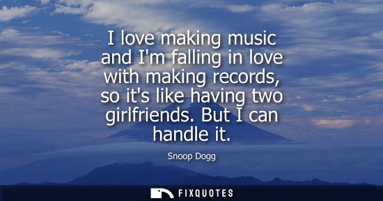 Small: I love making music and Im falling in love with making records, so its like having two girlfriends. But I can 