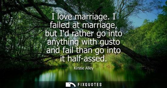 Small: I love marriage. I failed at marriage, but Id rather go into anything with gusto and fail than go into 