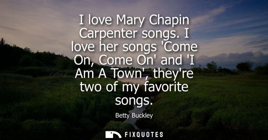 Small: I love Mary Chapin Carpenter songs. I love her songs Come On, Come On and I Am A Town, theyre two of my
