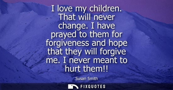 Small: I love my children. That will never change. I have prayed to them for forgiveness and hope that they will forg