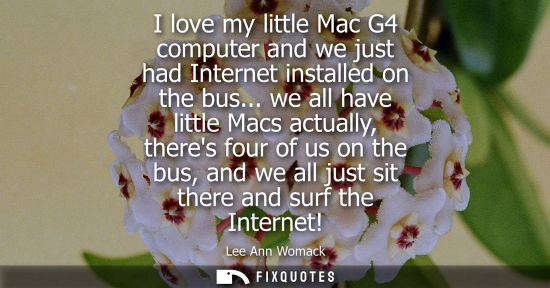 Small: I love my little Mac G4 computer and we just had Internet installed on the bus... we all have little Macs actu