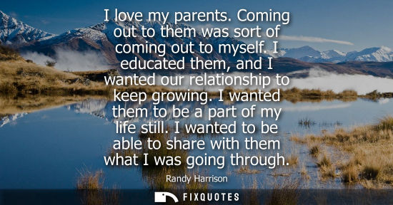 Small: I love my parents. Coming out to them was sort of coming out to myself. I educated them, and I wanted o