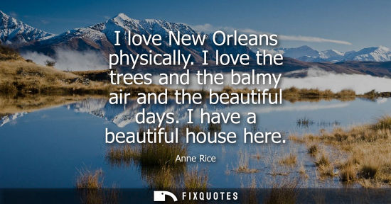Small: I love New Orleans physically. I love the trees and the balmy air and the beautiful days. I have a beau