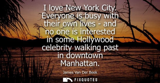 Small: I love New York City. Everyone is busy with their own lives - and no one is interested in some Hollywoo