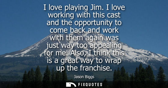 Small: I love playing Jim. I love working with this cast and the opportunity to come back and work with them a