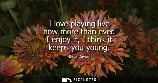 Small: I love playing live now more than ever. I enjoy it, I think it keeps you young