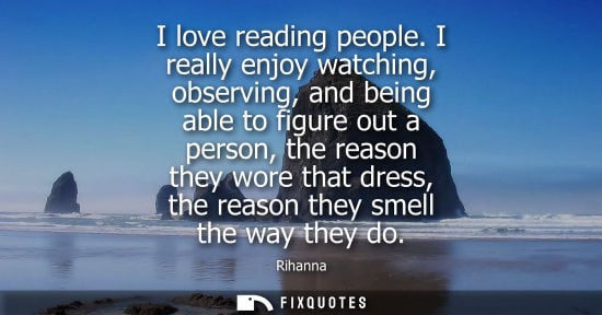 Small: I love reading people. I really enjoy watching, observing, and being able to figure out a person, the r