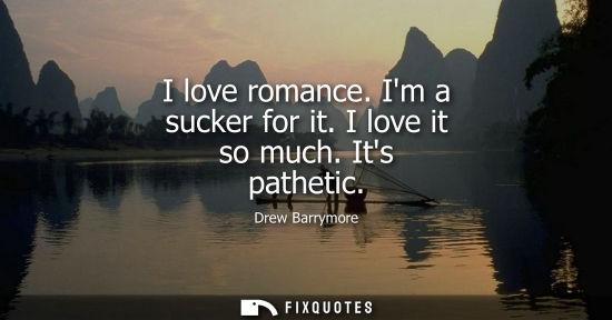 Small: I love romance. Im a sucker for it. I love it so much. Its pathetic