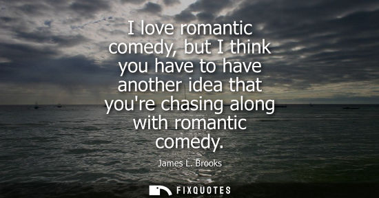 Small: I love romantic comedy, but I think you have to have another idea that youre chasing along with romantic comed