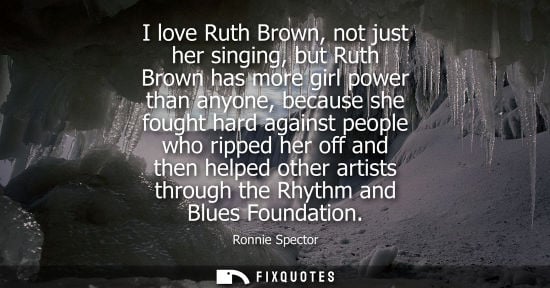 Small: I love Ruth Brown, not just her singing, but Ruth Brown has more girl power than anyone, because she fo