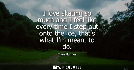Small: I love skating so much and I feel like every time I step out onto the ice, thats what Im meant to do