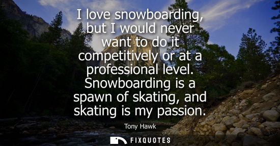 Small: I love snowboarding, but I would never want to do it competitively or at a professional level.