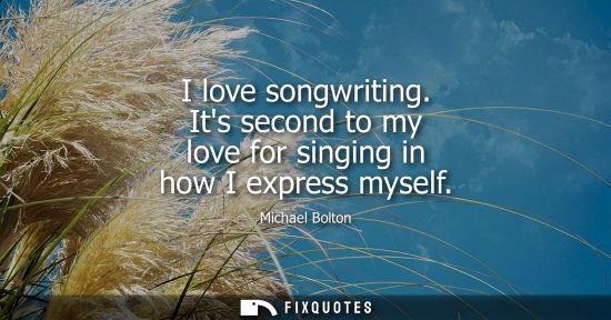 Small: I love songwriting. Its second to my love for singing in how I express myself
