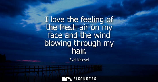 Small: I love the feeling of the fresh air on my face and the wind blowing through my hair
