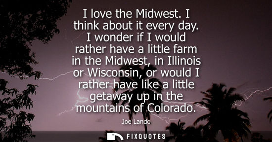 Small: I love the Midwest. I think about it every day. I wonder if I would rather have a little farm in the Mi