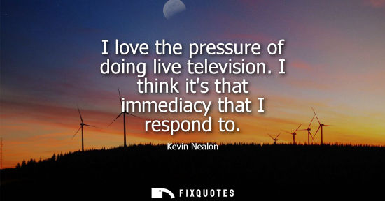 Small: I love the pressure of doing live television. I think its that immediacy that I respond to