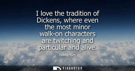 Small: I love the tradition of Dickens, where even the most minor walk-on characters are twitching and particular and