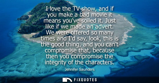 Small: I love the TV show, and if you make a bad movie it means youve soiled it. Just like if we made an adver