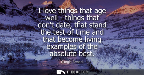 Small: I love things that age well - things that dont date, that stand the test of time and that become living