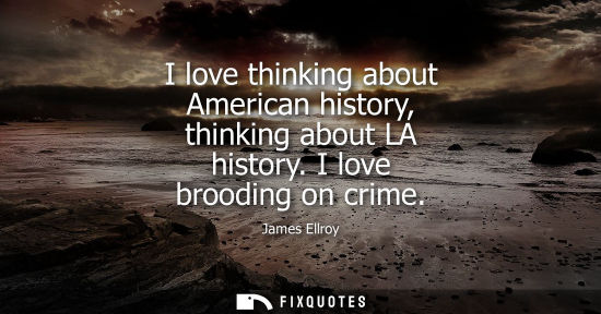 Small: I love thinking about American history, thinking about LA history. I love brooding on crime