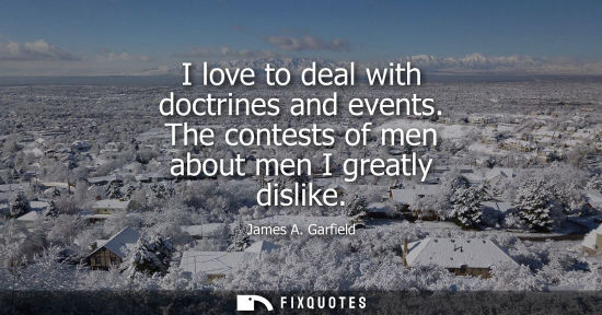 Small: I love to deal with doctrines and events. The contests of men about men I greatly dislike