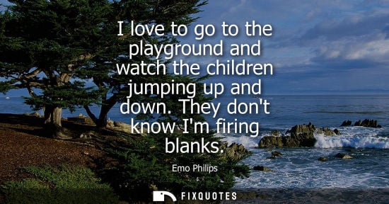 Small: I love to go to the playground and watch the children jumping up and down. They dont know Im firing blanks