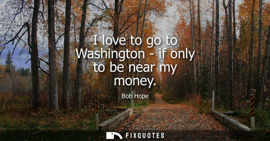 Small: I love to go to Washington - if only to be near my money