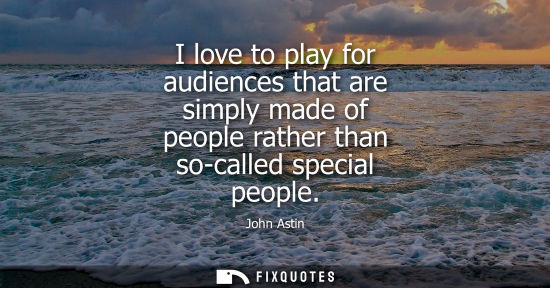 Small: I love to play for audiences that are simply made of people rather than so-called special people