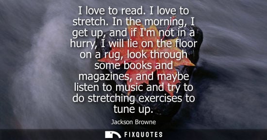 Small: I love to read. I love to stretch. In the morning, I get up, and if Im not in a hurry, I will lie on th