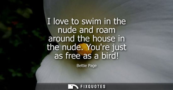 Small: I love to swim in the nude and roam around the house in the nude. Youre just as free as a bird!