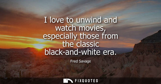 Small: I love to unwind and watch movies, especially those from the classic black-and-white era