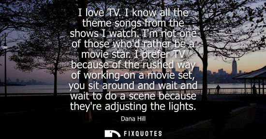 Small: I love TV. I know all the theme songs from the shows I watch. Im not one of those whod rather be a movi