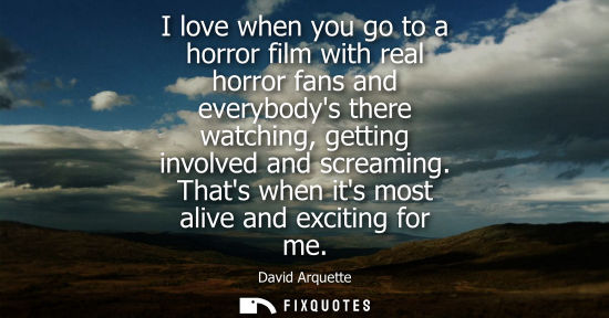 Small: I love when you go to a horror film with real horror fans and everybodys there watching, getting involv
