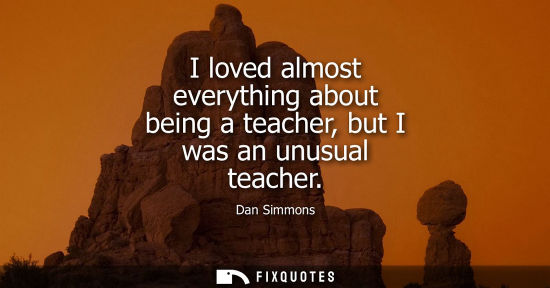 Small: I loved almost everything about being a teacher, but I was an unusual teacher