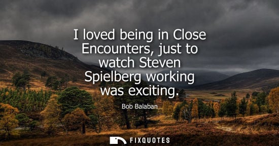Small: I loved being in Close Encounters, just to watch Steven Spielberg working was exciting